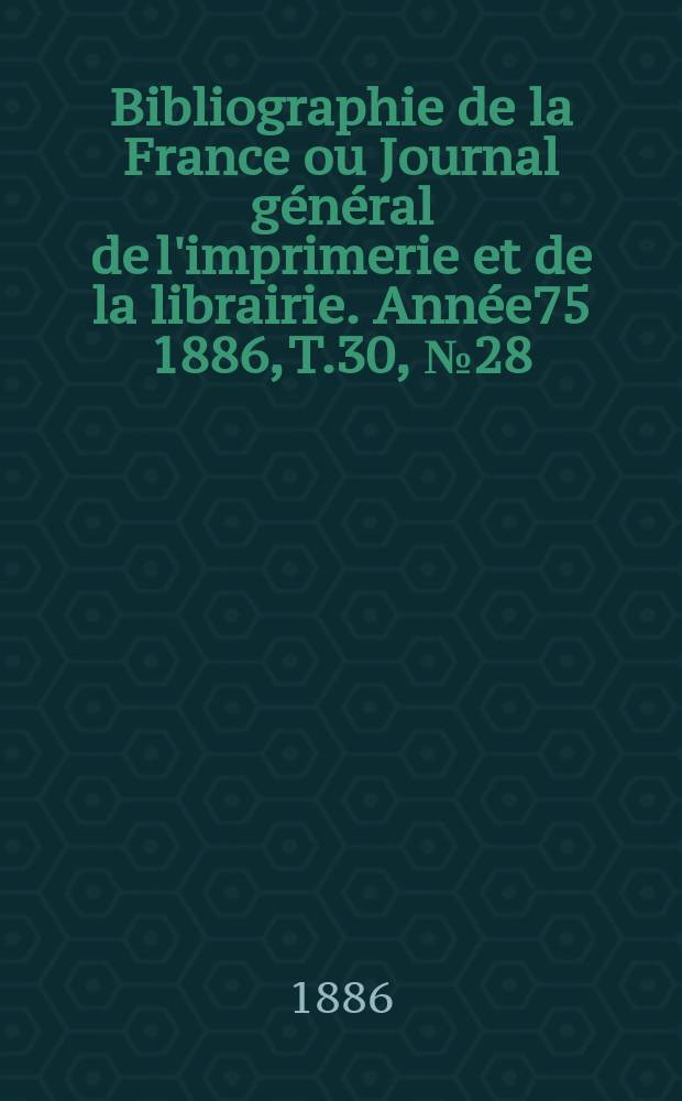 Bibliographie de la France ou Journal g&eacute;n&eacute;ral de l'imprimerie et de la librairie. Ann&eacute;e75 1886, T.30, №28