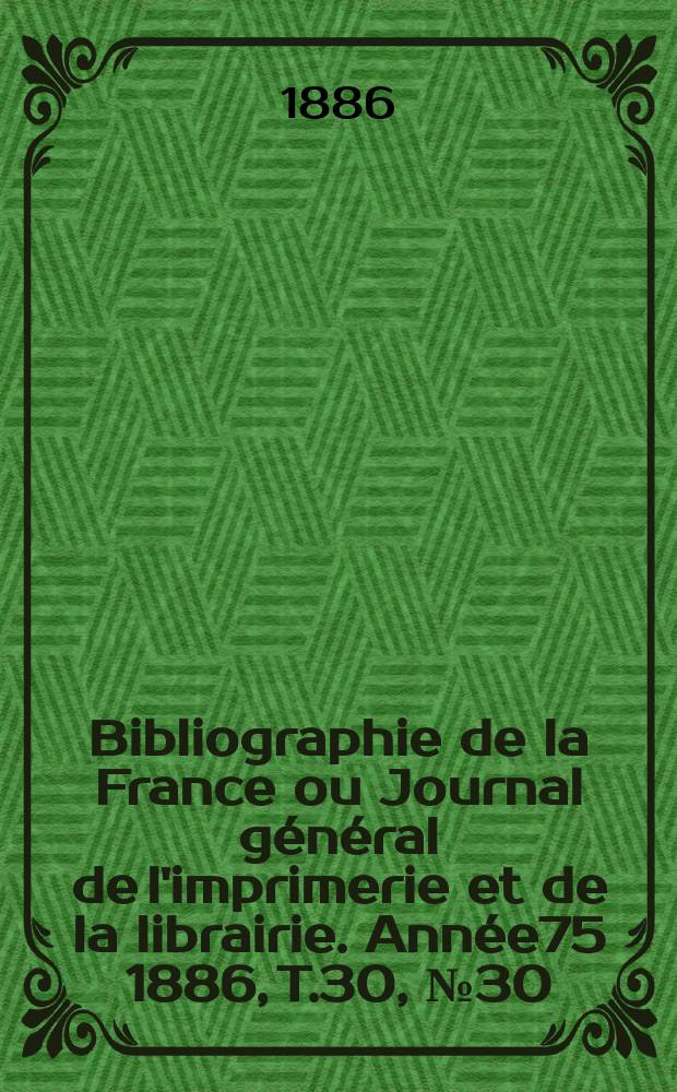 Bibliographie de la France ou Journal g&eacute;n&eacute;ral de l'imprimerie et de la librairie. Ann&eacute;e75 1886, T.30, №30