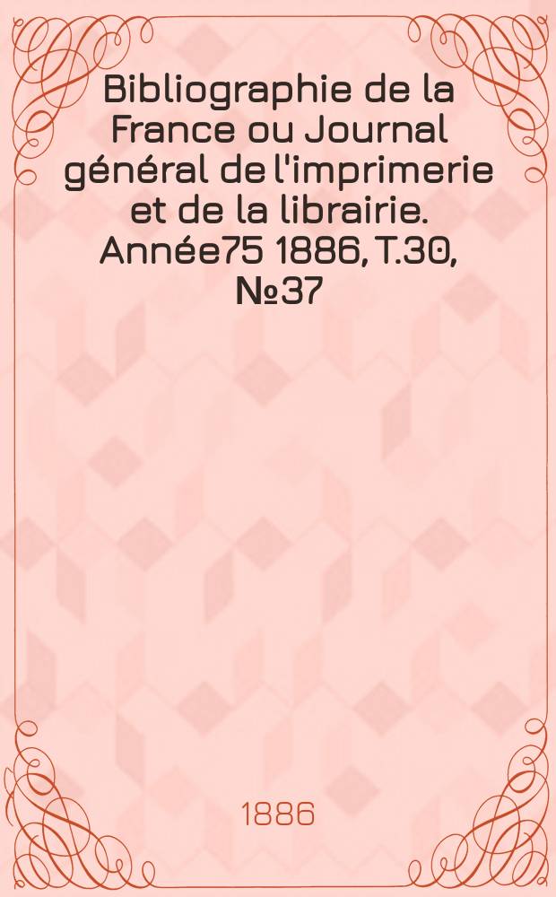 Bibliographie de la France ou Journal général de l'imprimerie et de la librairie. Année75 1886, T.30, №37
