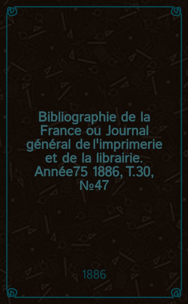 Bibliographie de la France ou Journal général de l'imprimerie et de la librairie. Année75 1886, T.30, №47