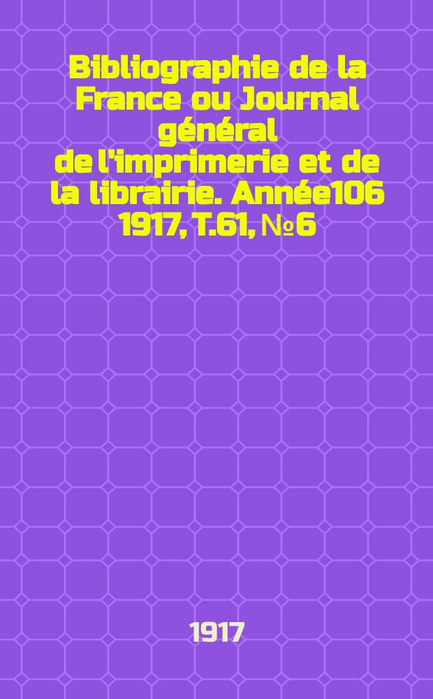 Bibliographie de la France ou Journal g&eacute;n&eacute;ral de l'imprimerie et de la librairie. Ann&eacute;e106 1917, T.61, №6