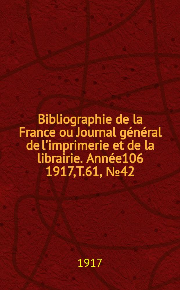 Bibliographie de la France ou Journal g&eacute;n&eacute;ral de l'imprimerie et de la librairie. Ann&eacute;e106 1917, T.61, №42