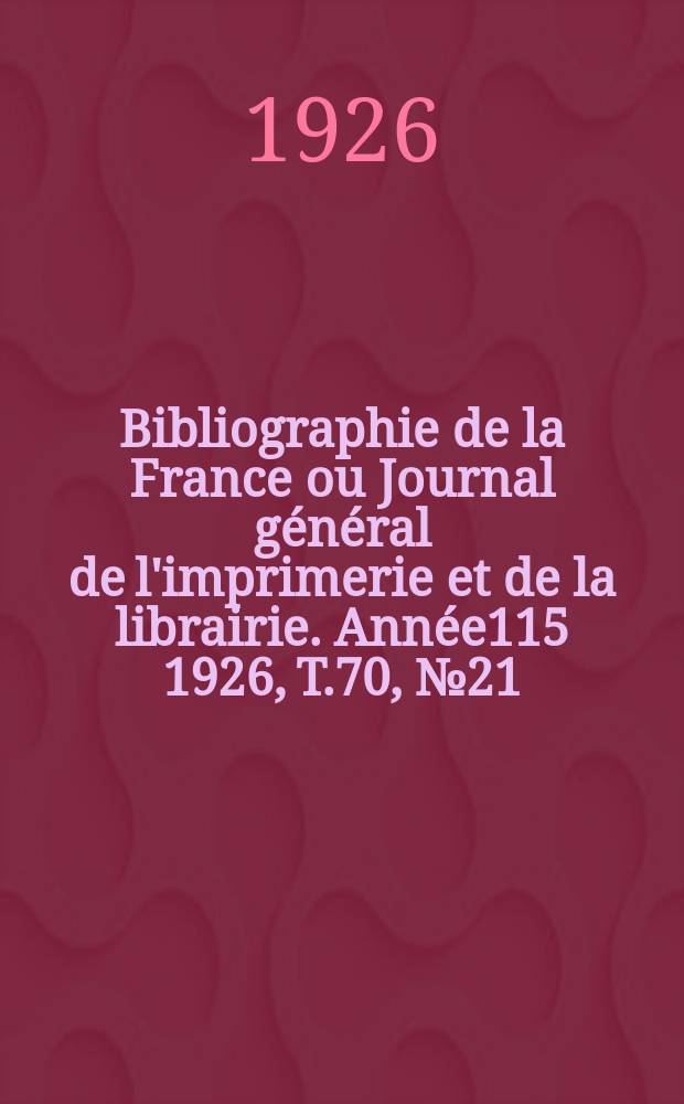 Bibliographie de la France ou Journal g&eacute;n&eacute;ral de l'imprimerie et de la librairie. Ann&eacute;e115 1926, T.70, №21