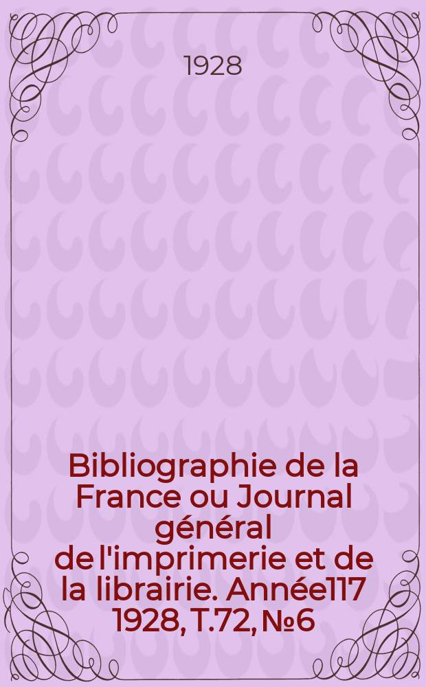 Bibliographie de la France ou Journal g&eacute;n&eacute;ral de l'imprimerie et de la librairie. Ann&eacute;e117 1928, T.72, №6
