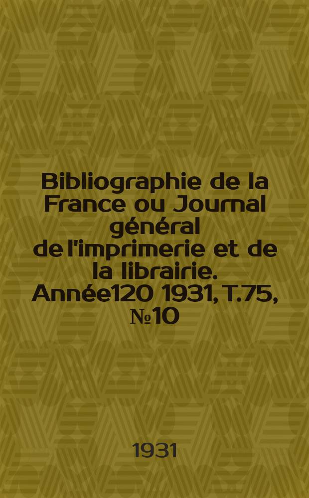 Bibliographie de la France ou Journal général de l'imprimerie et de la librairie. Année120 1931, T.75, №10