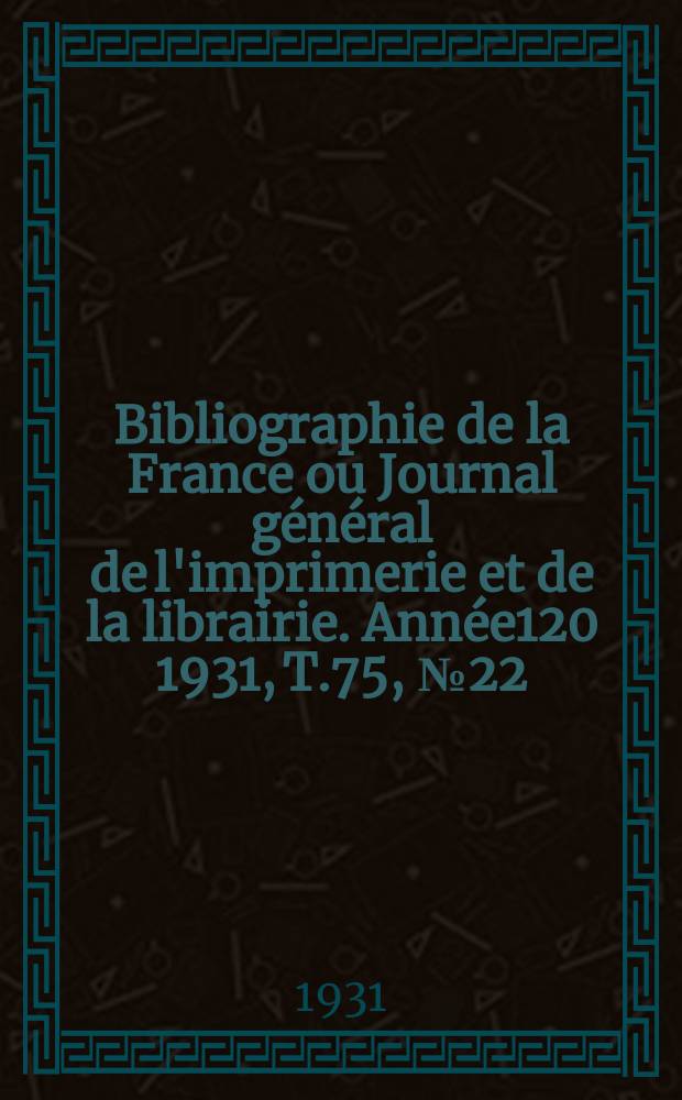 Bibliographie de la France ou Journal g&eacute;n&eacute;ral de l'imprimerie et de la librairie. Ann&eacute;e120 1931, T.75, №22
