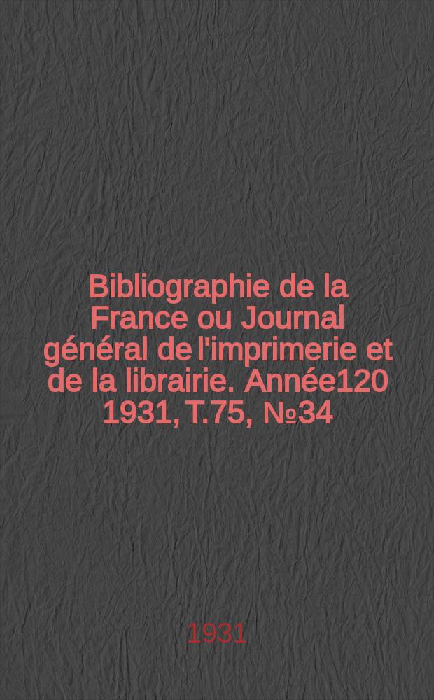 Bibliographie de la France ou Journal général de l'imprimerie et de la librairie. Année120 1931, T.75, №34