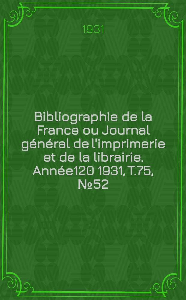 Bibliographie de la France ou Journal général de l'imprimerie et de la librairie. Année120 1931, T.75, №52