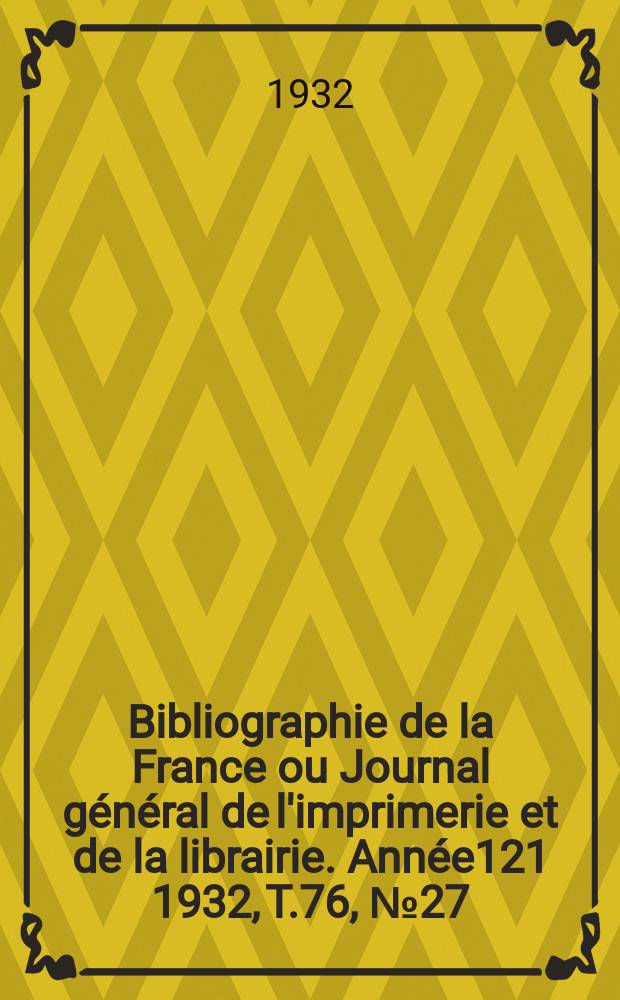 Bibliographie de la France ou Journal g&eacute;n&eacute;ral de l'imprimerie et de la librairie. Ann&eacute;e121 1932, T.76, №27