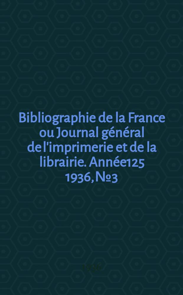 Bibliographie de la France ou Journal général de l'imprimerie et de la librairie. Année125 1936, №3