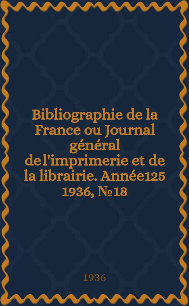 Bibliographie de la France ou Journal général de l'imprimerie et de la librairie. Année125 1936, №18