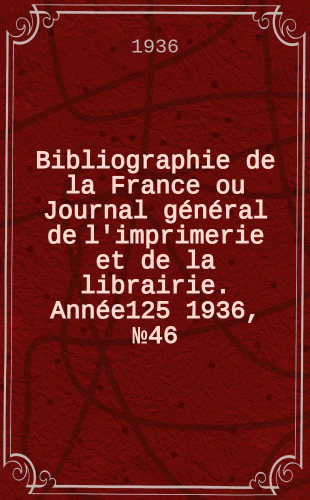 Bibliographie de la France ou Journal général de l'imprimerie et de la librairie. Année125 1936, №46