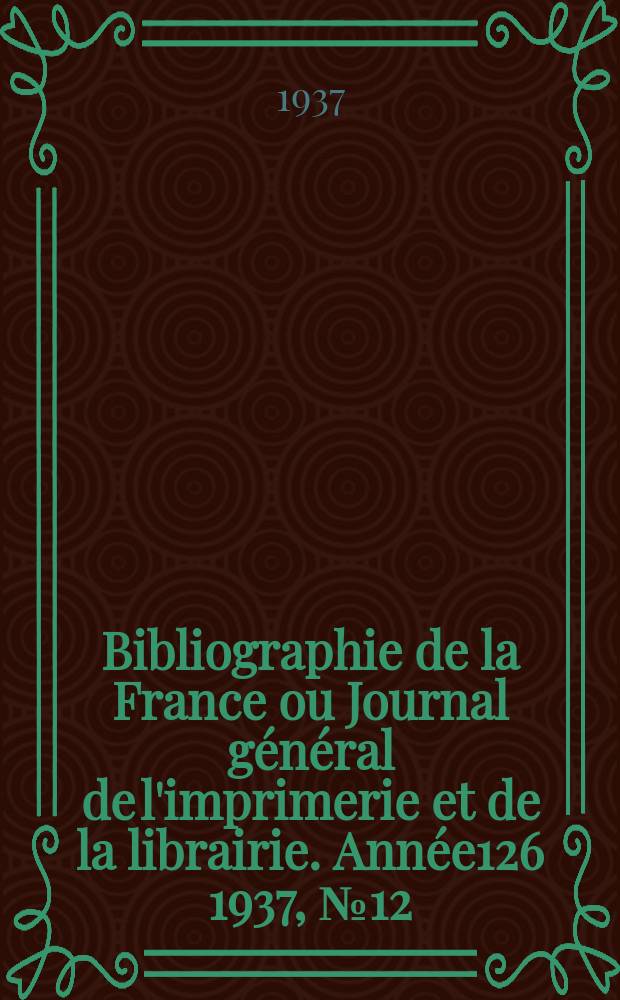 Bibliographie de la France ou Journal g&eacute;n&eacute;ral de l'imprimerie et de la librairie. Ann&eacute;e126 1937, №12