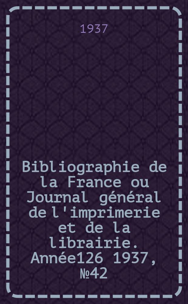Bibliographie de la France ou Journal g&eacute;n&eacute;ral de l'imprimerie et de la librairie. Ann&eacute;e126 1937, №42