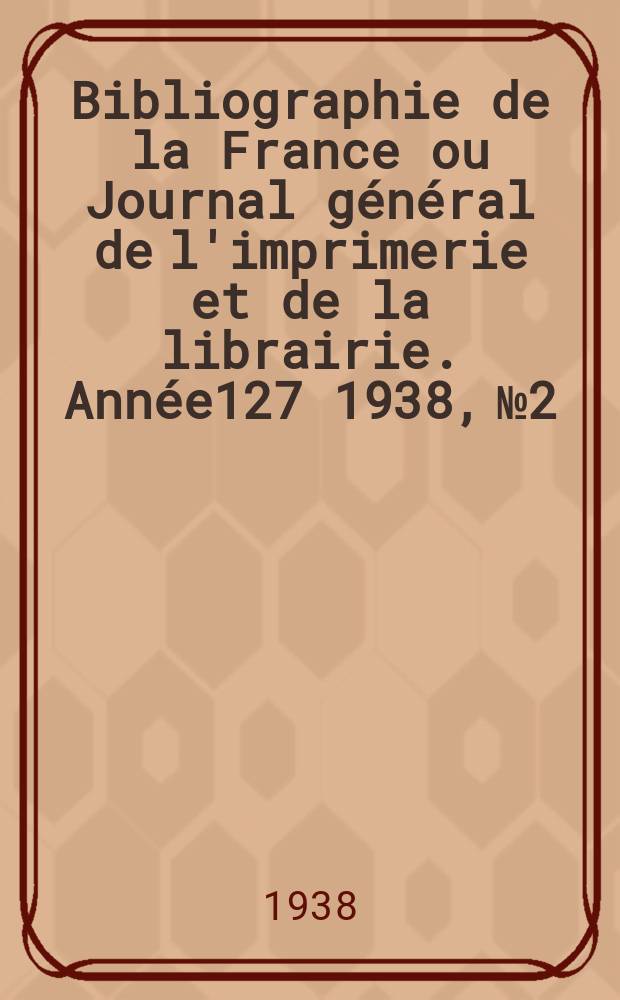 Bibliographie de la France ou Journal général de l'imprimerie et de la librairie. Année127 1938, №2