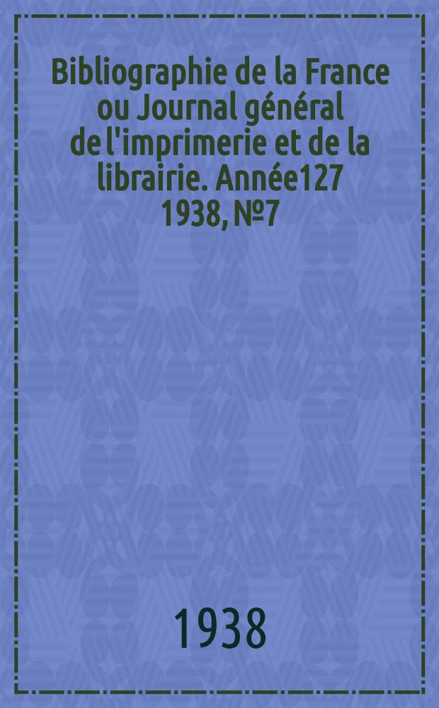 Bibliographie de la France ou Journal général de l'imprimerie et de la librairie. Année127 1938, №7