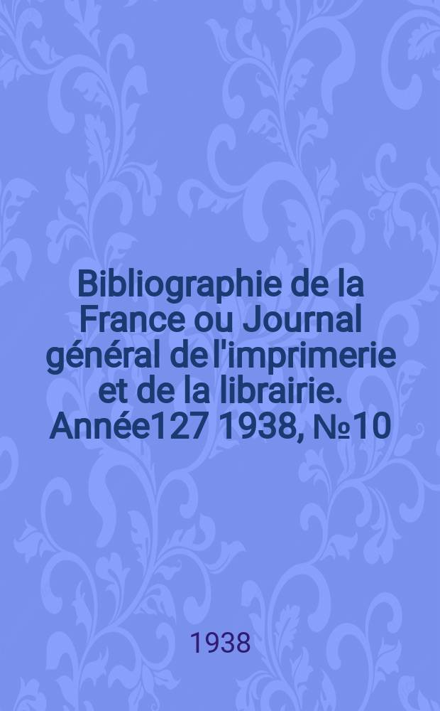 Bibliographie de la France ou Journal g&eacute;n&eacute;ral de l'imprimerie et de la librairie. Ann&eacute;e127 1938, №10