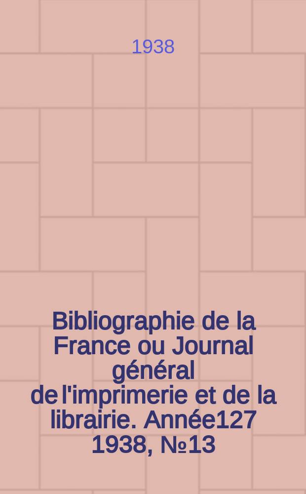 Bibliographie de la France ou Journal général de l'imprimerie et de la librairie. Année127 1938, №13