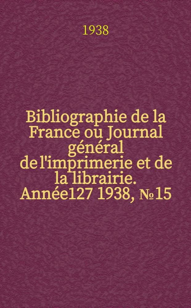 Bibliographie de la France ou Journal général de l'imprimerie et de la librairie. Année127 1938, №15