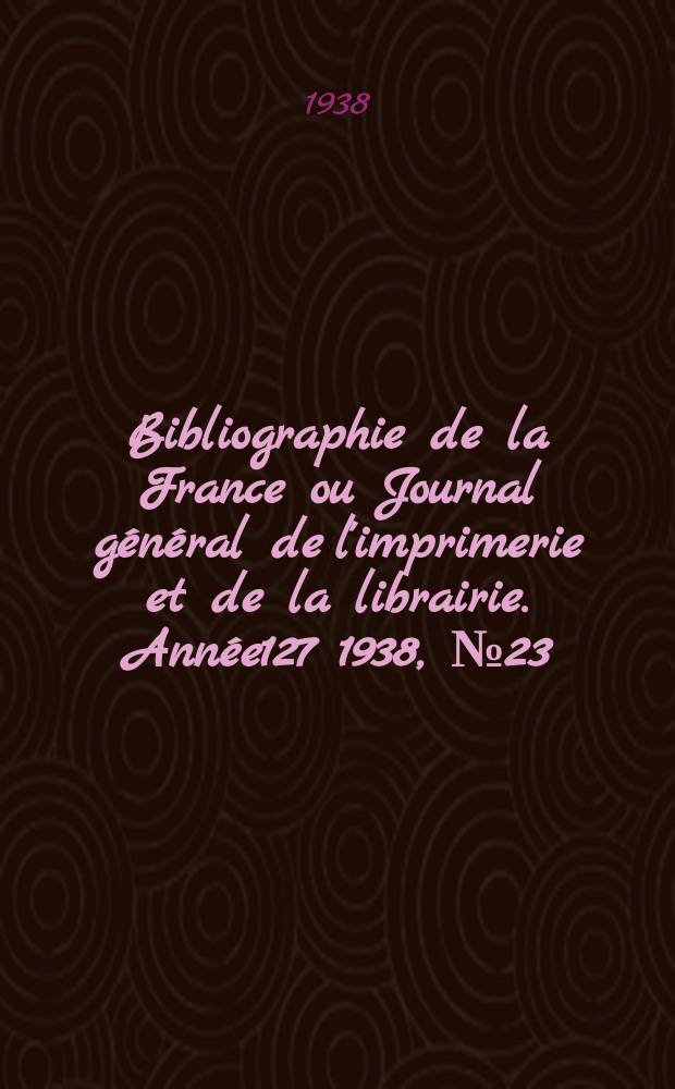 Bibliographie de la France ou Journal général de l'imprimerie et de la librairie. Année127 1938, №23