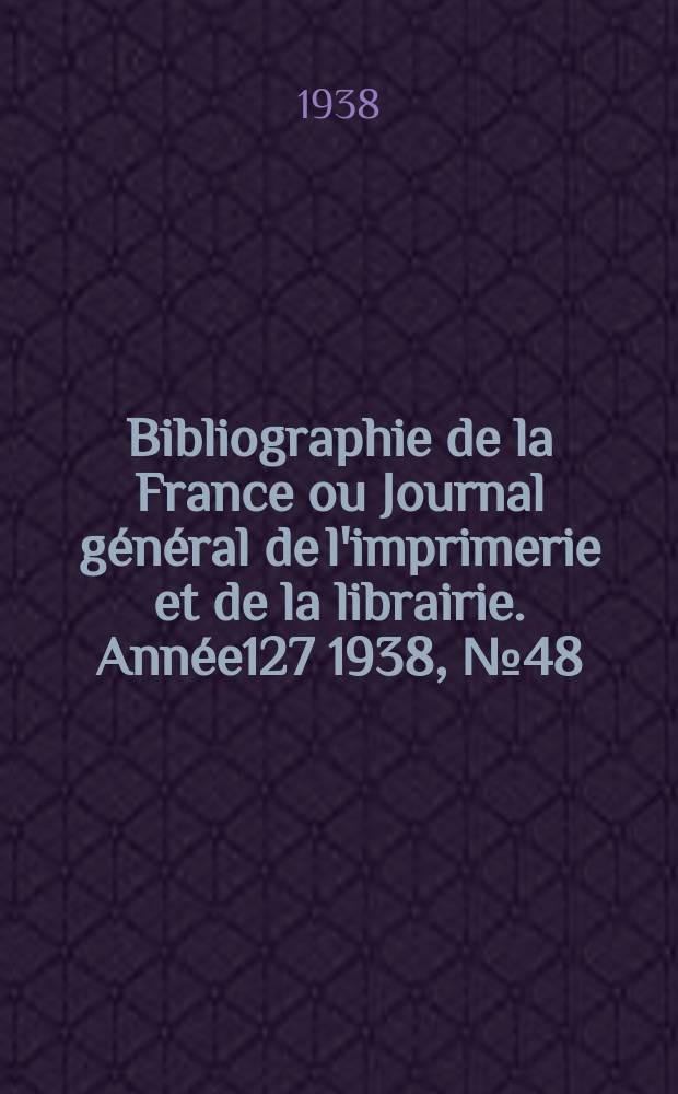 Bibliographie de la France ou Journal g&eacute;n&eacute;ral de l'imprimerie et de la librairie. Ann&eacute;e127 1938, №48
