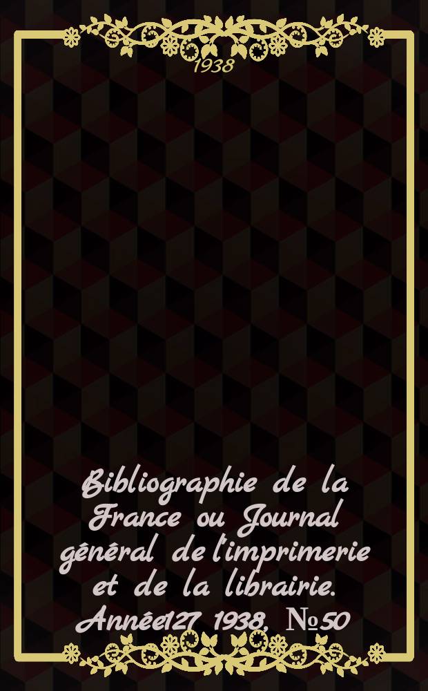 Bibliographie de la France ou Journal général de l'imprimerie et de la librairie. Année127 1938, №50