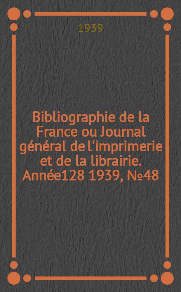 Bibliographie de la France ou Journal g&eacute;n&eacute;ral de l'imprimerie et de la librairie. Ann&eacute;e128 1939, №48