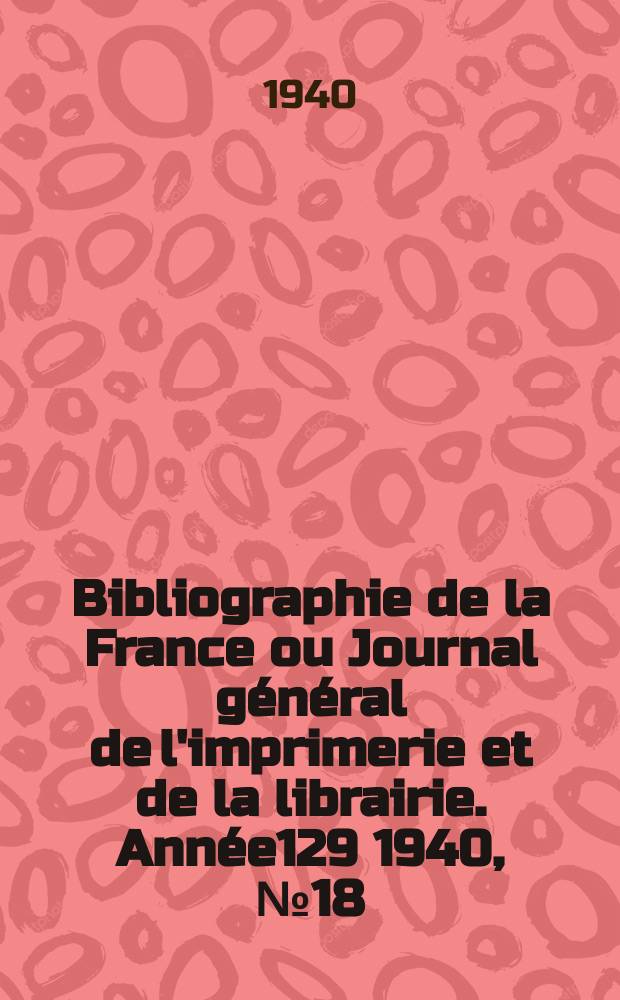 Bibliographie de la France ou Journal général de l'imprimerie et de la librairie. Année129 1940, №18