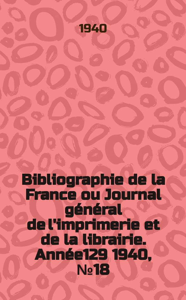 Bibliographie de la France ou Journal général de l'imprimerie et de la librairie. Année129 1940, №18
