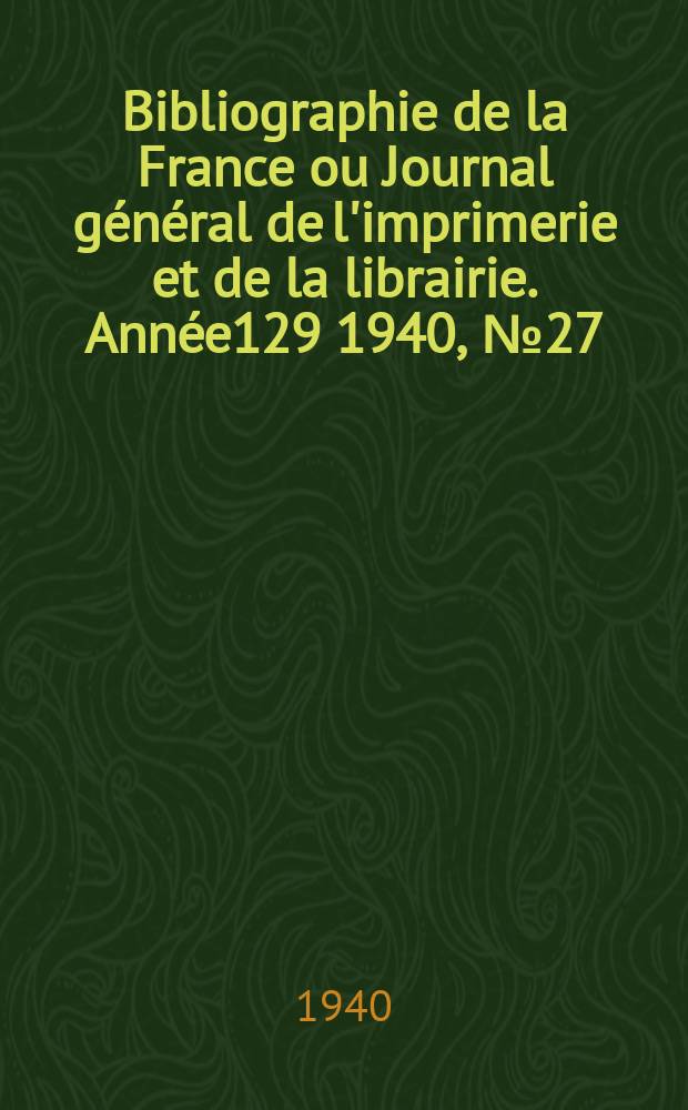 Bibliographie de la France ou Journal général de l'imprimerie et de la librairie. Année129 1940, №27