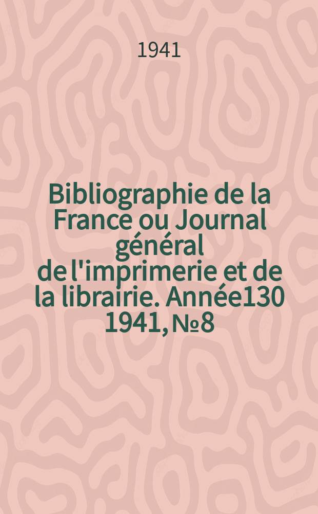 Bibliographie de la France ou Journal g&eacute;n&eacute;ral de l'imprimerie et de la librairie. Ann&eacute;e130 1941, №8