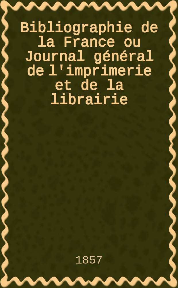 Bibliographie de la France ou Journal g&eacute;n&eacute;ral de l'imprimerie et de la librairie : Livres, compositions musicales, gravures. etc. Publ. sur les documents directement fournis par le Minist&egrave;re de l'int&eacute;rieur. Ann&eacute;e46 1857, T.1, №35