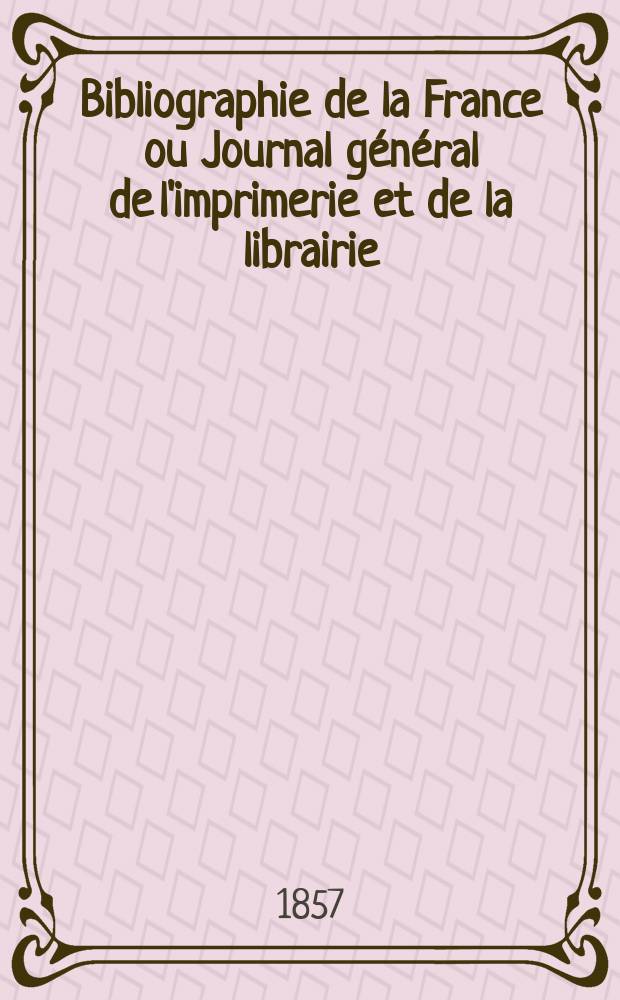 Bibliographie de la France ou Journal général de l'imprimerie et de la librairie : Livres, compositions musicales, gravures. etc. Publ. sur les documents directement fournis par le Ministère de l'intérieur. Année46 1857, T.1, №40