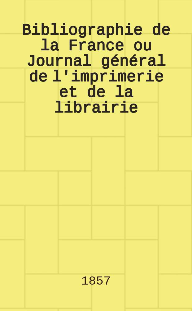 Bibliographie de la France ou Journal général de l'imprimerie et de la librairie : Livres, compositions musicales, gravures. etc. Publ. sur les documents directement fournis par le Ministère de l'intérieur. Année46 1857, T.1, №47