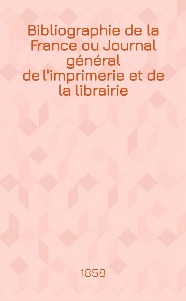Bibliographie de la France ou Journal g&eacute;n&eacute;ral de l'imprimerie et de la librairie : Livres, compositions musicales, gravures. etc. Publ. sur les documents directement fournis par le Minist&egrave;re de l'int&eacute;rieur. Ann&eacute;e47 1858, T.2, №20