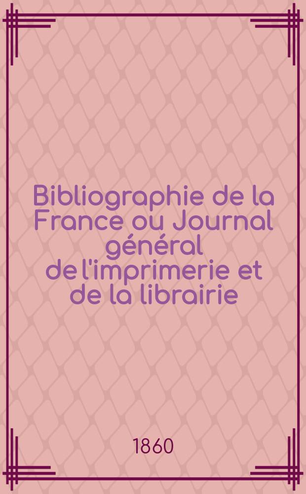 Bibliographie de la France ou Journal général de l'imprimerie et de la librairie : Livres, compositions musicales, gravures. etc. Publ. sur les documents directement fournis par le Ministère de l'intérieur. Année49 1860, T.4, №1