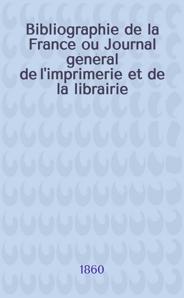 Bibliographie de la France ou Journal général de l'imprimerie et de la librairie : Livres, compositions musicales, gravures. etc. Publ. sur les documents directement fournis par le Ministère de l'intérieur. Année49 1860, T.4, №4