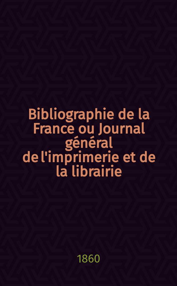 Bibliographie de la France ou Journal g&eacute;n&eacute;ral de l'imprimerie et de la librairie : Livres, compositions musicales, gravures. etc. Publ. sur les documents directement fournis par le Minist&egrave;re de l'int&eacute;rieur. Ann&eacute;e49 1860, T.4, №6