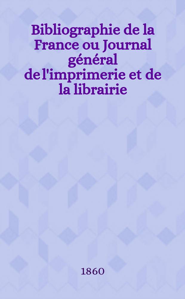 Bibliographie de la France ou Journal g&eacute;n&eacute;ral de l'imprimerie et de la librairie : Livres, compositions musicales, gravures. etc. Publ. sur les documents directement fournis par le Minist&egrave;re de l'int&eacute;rieur. Ann&eacute;e49 1860, T.4, №17
