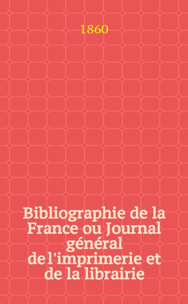 Bibliographie de la France ou Journal g&eacute;n&eacute;ral de l'imprimerie et de la librairie : Livres, compositions musicales, gravures. etc. Publ. sur les documents directement fournis par le Minist&egrave;re de l'int&eacute;rieur. Ann&eacute;e49 1860, T.4, №32