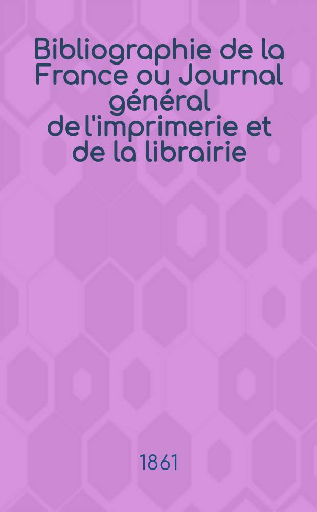 Bibliographie de la France ou Journal général de l'imprimerie et de la librairie : Livres, compositions musicales, gravures. etc. Publ. sur les documents directement fournis par le Ministère de l'intérieur. Année50 1861, T.5, №11