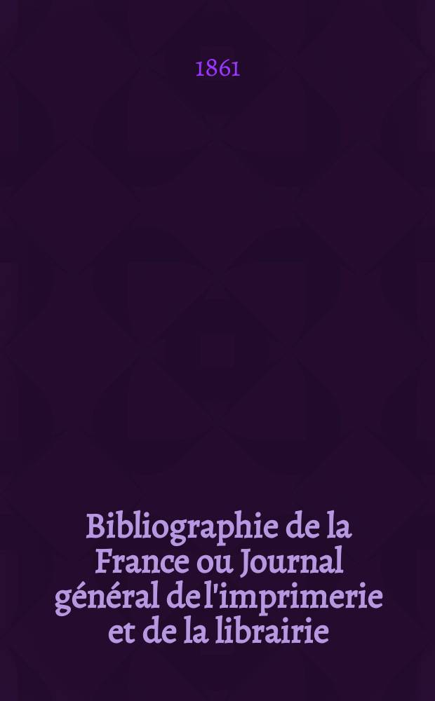 Bibliographie de la France ou Journal général de l'imprimerie et de la librairie : Livres, compositions musicales, gravures. etc. Publ. sur les documents directement fournis par le Ministère de l'intérieur. Année50 1861, T.5, №25