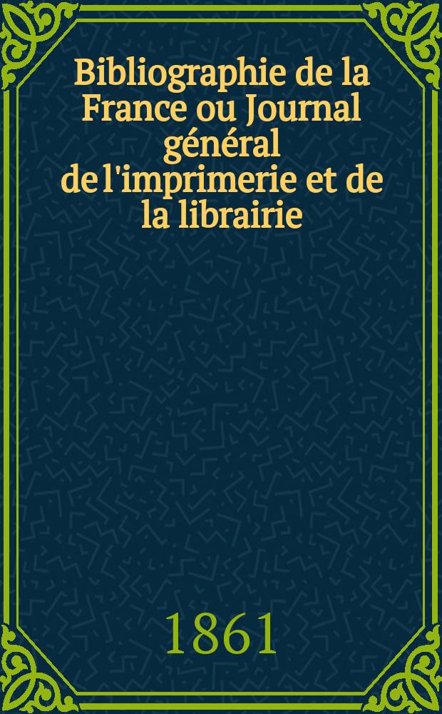 Bibliographie de la France ou Journal général de l'imprimerie et de la librairie : Livres, compositions musicales, gravures. etc. Publ. sur les documents directement fournis par le Ministère de l'intérieur. Année50 1861, T.5, №29