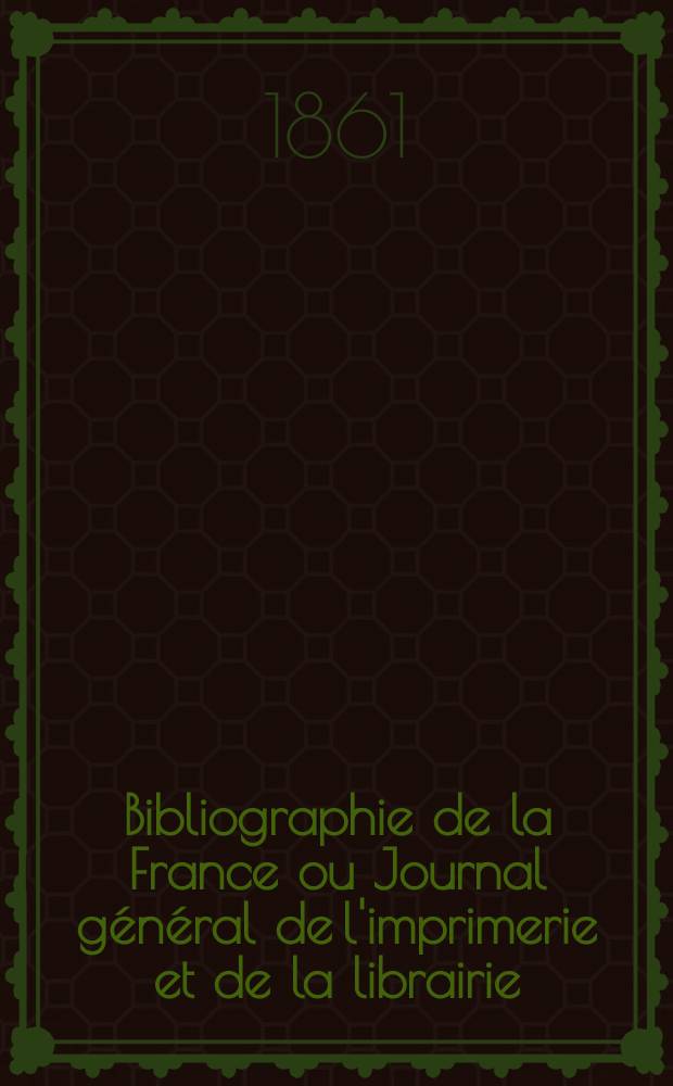 Bibliographie de la France ou Journal général de l'imprimerie et de la librairie : Livres, compositions musicales, gravures. etc. Publ. sur les documents directement fournis par le Ministère de l'intérieur. Année50 1861, T.5, №46