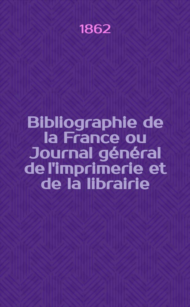Bibliographie de la France ou Journal général de l'imprimerie et de la librairie : Livres, compositions musicales, gravures. etc. Publ. sur les documents directement fournis par le Ministère de l'intérieur. Année51 1862, T.6, №1
