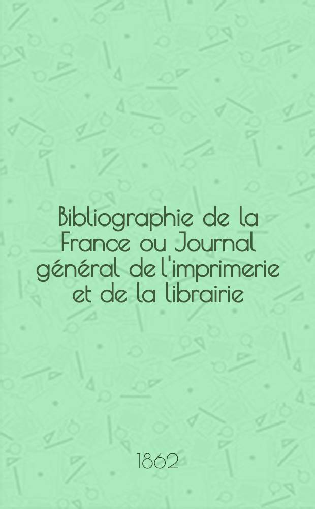 Bibliographie de la France ou Journal général de l'imprimerie et de la librairie : Livres, compositions musicales, gravures. etc. Publ. sur les documents directement fournis par le Ministère de l'intérieur. Année51 1862, T.6, №2