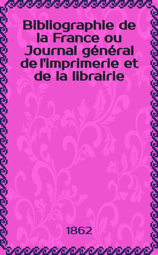 Bibliographie de la France ou Journal général de l'imprimerie et de la librairie : Livres, compositions musicales, gravures. etc. Publ. sur les documents directement fournis par le Ministère de l'intérieur. Année51 1862, T.6, №4