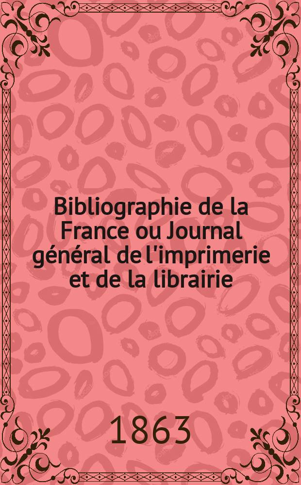 Bibliographie de la France ou Journal général de l'imprimerie et de la librairie : Livres, compositions musicales, gravures. etc. Publ. sur les documents directement fournis par le Ministère de l'intérieur. Année52 1863, T.7, №21