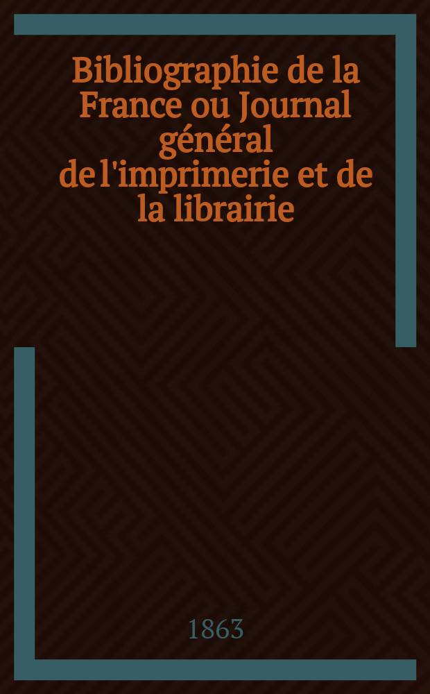 Bibliographie de la France ou Journal général de l'imprimerie et de la librairie : Livres, compositions musicales, gravures. etc. Publ. sur les documents directement fournis par le Ministère de l'intérieur. Année52 1863, T.7, №25
