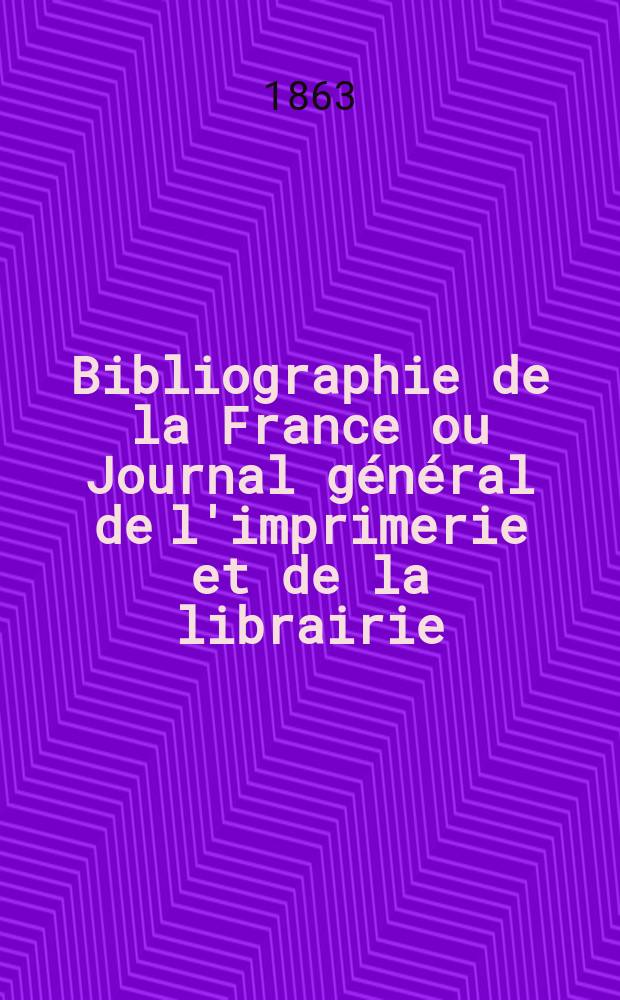 Bibliographie de la France ou Journal g&eacute;n&eacute;ral de l'imprimerie et de la librairie : Livres, compositions musicales, gravures. etc. Publ. sur les documents directement fournis par le Minist&egrave;re de l'int&eacute;rieur. Ann&eacute;e52 1863, T.7, №52